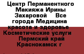 Центр Перманентного Макияжа Ирины Захаровой. - Все города Медицина, красота и здоровье » Косметические услуги   . Пермский край,Краснокамск г.